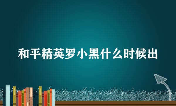 和平精英罗小黑什么时候出