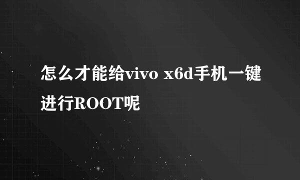 怎么才能给vivo x6d手机一键进行ROOT呢