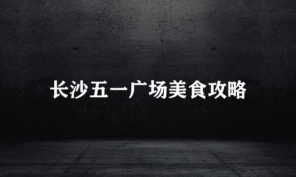 长沙五一广场美食攻略