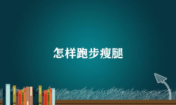 怎样跑步瘦腿