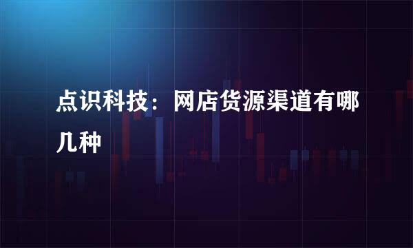 点识科技：网店货源渠道有哪几种