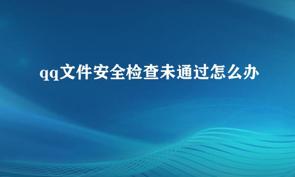 qq文件安全检查未通过怎么办