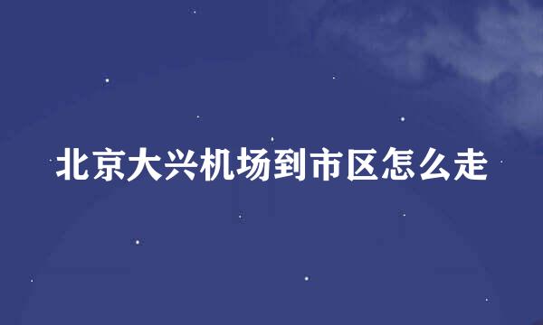 北京大兴机场到市区怎么走