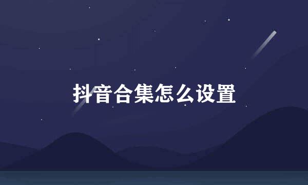 抖音合集怎么设置
