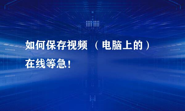 如何保存视频 （电脑上的）在线等急！