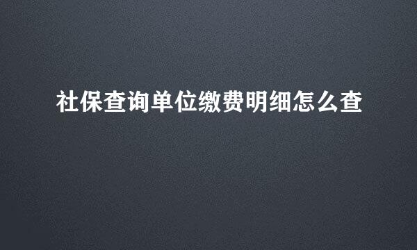 社保查询单位缴费明细怎么查
