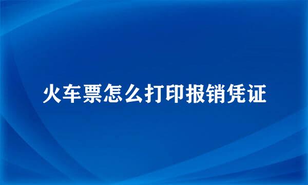火车票怎么打印报销凭证