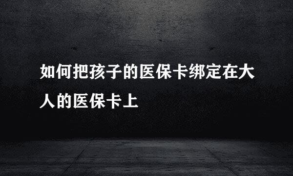 如何把孩子的医保卡绑定在大人的医保卡上