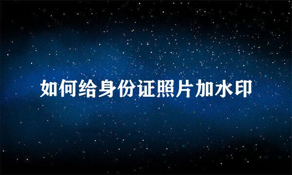 如何给身份证照片加水印