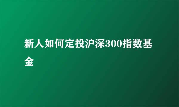 新人如何定投沪深300指数基金