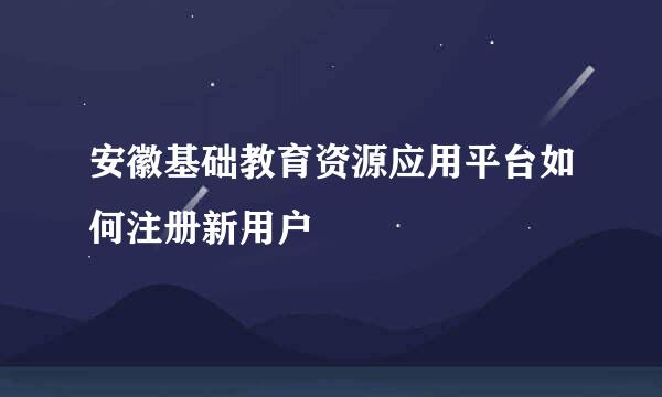 安徽基础教育资源应用平台如何注册新用户