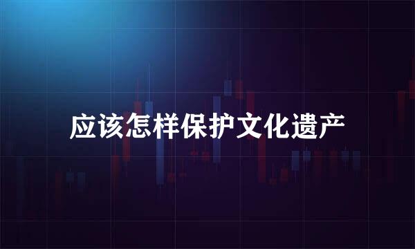 应该怎样保护文化遗产