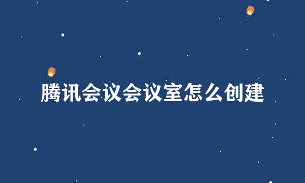 腾讯会议会议室怎么创建