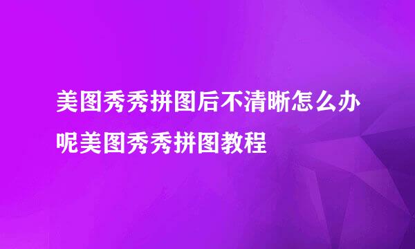 美图秀秀拼图后不清晰怎么办呢美图秀秀拼图教程
