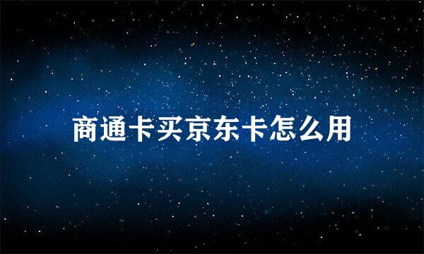 商通卡买京东卡怎么用
