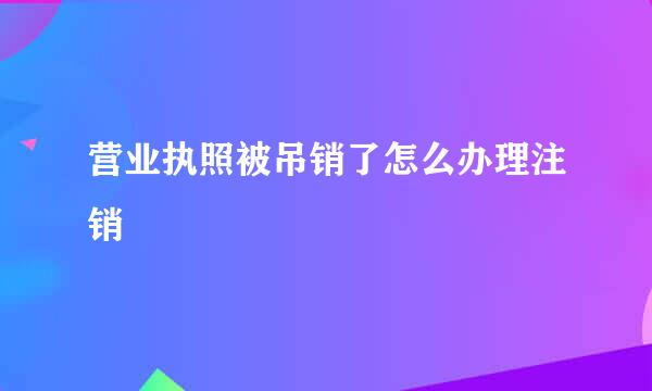 营业执照被吊销了怎么办理注销