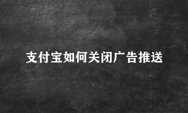 支付宝如何关闭广告推送