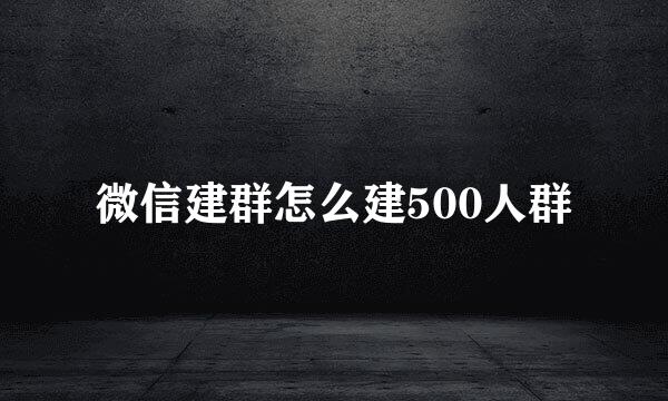 微信建群怎么建500人群
