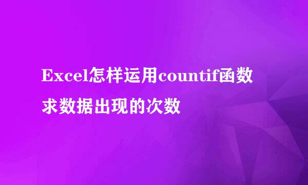 Excel怎样运用countif函数求数据出现的次数