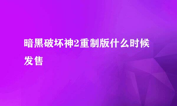 暗黑破坏神2重制版什么时候发售