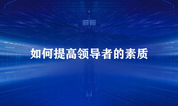 如何提高领导者的素质
