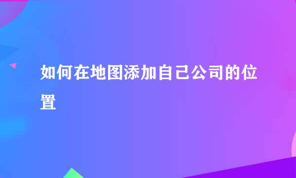 如何在地图添加自己公司的位置