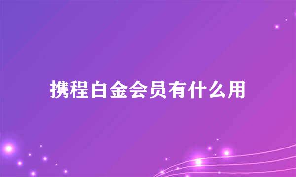 携程白金会员有什么用