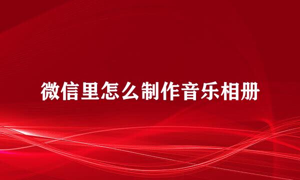 微信里怎么制作音乐相册