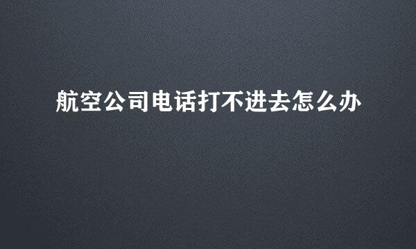 航空公司电话打不进去怎么办