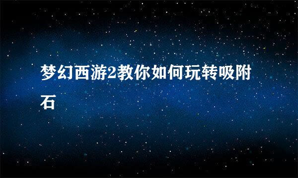梦幻西游2教你如何玩转吸附石