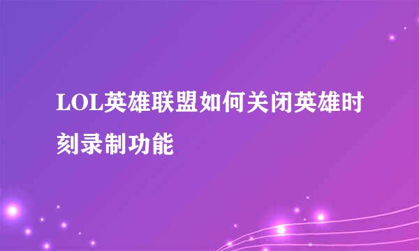 LOL英雄联盟如何关闭英雄时刻录制功能