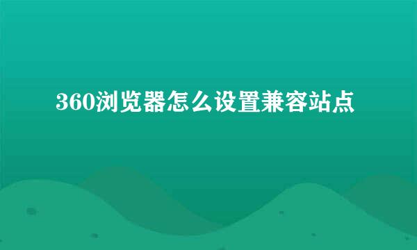 360浏览器怎么设置兼容站点
