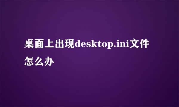 桌面上出现desktop.ini文件怎么办