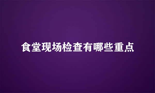 食堂现场检查有哪些重点