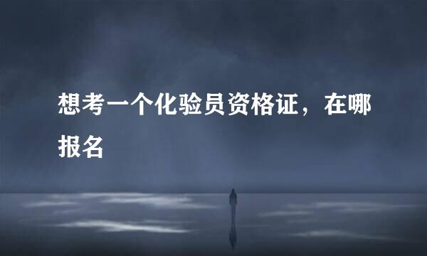 想考一个化验员资格证，在哪报名