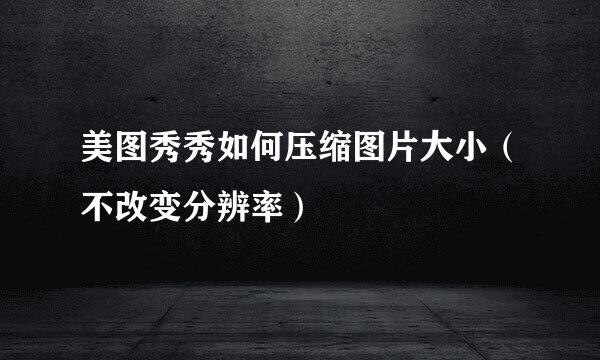 美图秀秀如何压缩图片大小（不改变分辨率）