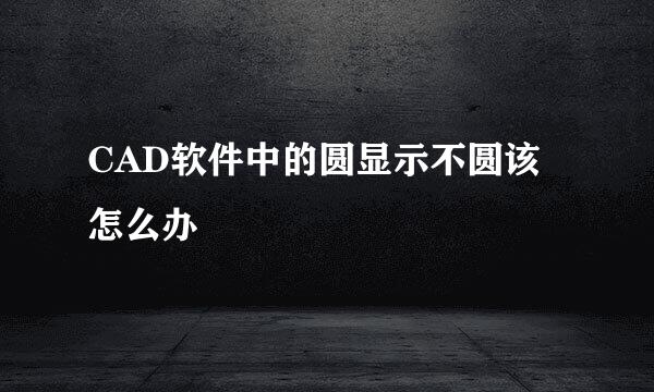 CAD软件中的圆显示不圆该怎么办