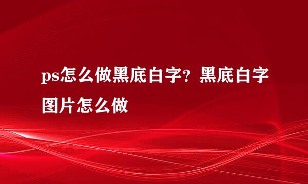 ps怎么做黑底白字？黑底白字图片怎么做