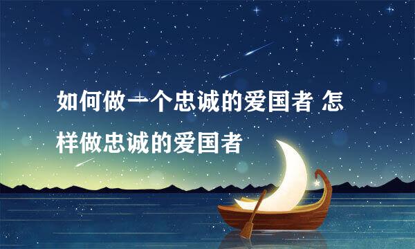 如何做一个忠诚的爱国者 怎样做忠诚的爱国者