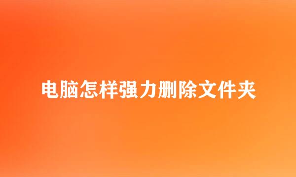 电脑怎样强力删除文件夹