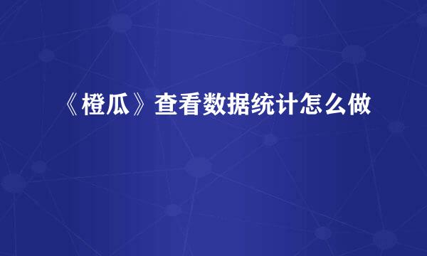 《橙瓜》查看数据统计怎么做