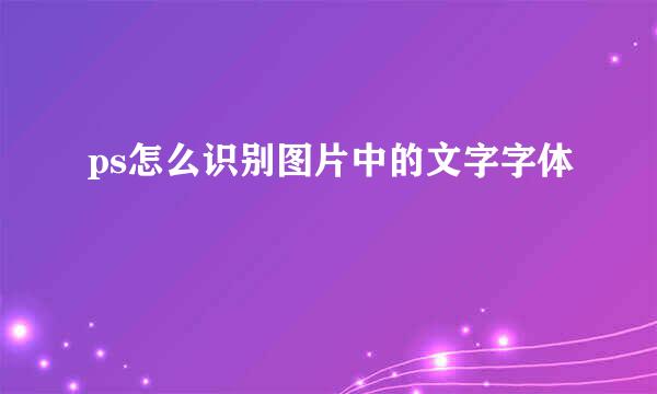 ps怎么识别图片中的文字字体