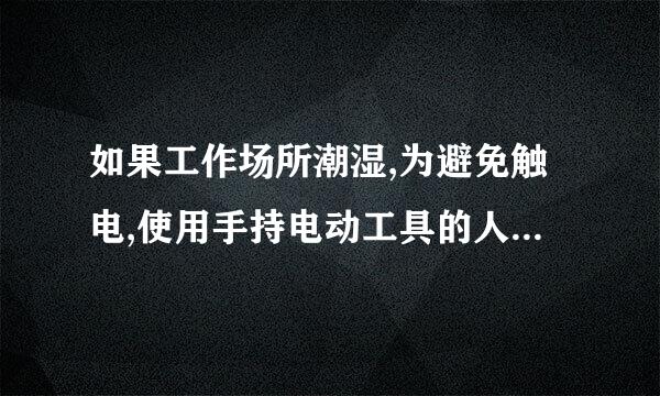 如果工作场所潮湿,为避免触电,使用手持电动工具的人不应( )