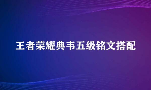 王者荣耀典韦五级铭文搭配
