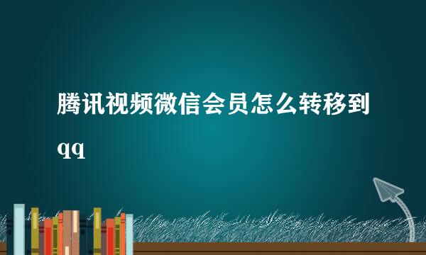 腾讯视频微信会员怎么转移到qq