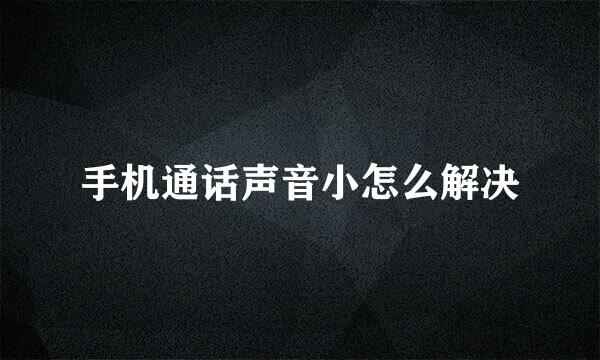 手机通话声音小怎么解决