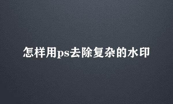 怎样用ps去除复杂的水印