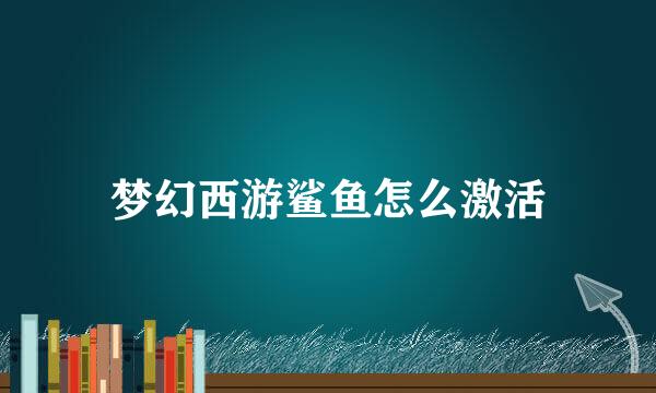 梦幻西游鲨鱼怎么激活