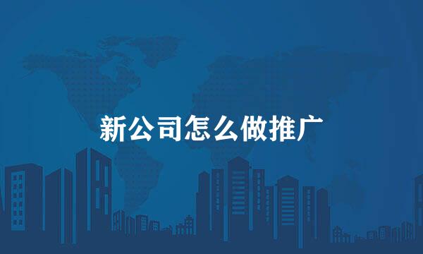 新公司怎么做推广