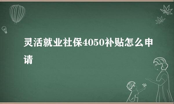 灵活就业社保4050补贴怎么申请